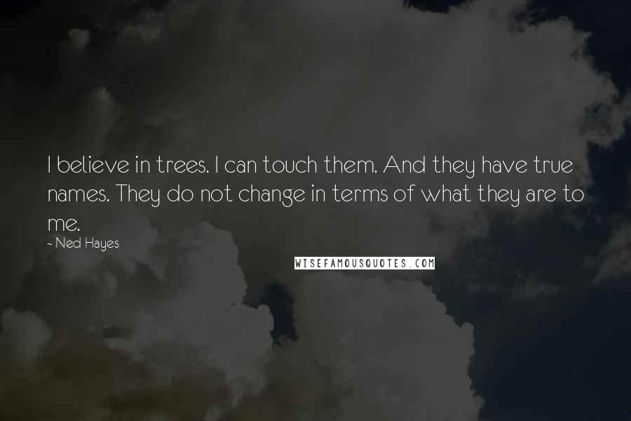 Ned Hayes Quotes: I believe in trees. I can touch them. And they have true names. They do not change in terms of what they are to me.