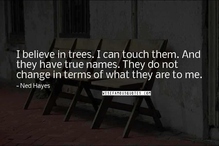 Ned Hayes Quotes: I believe in trees. I can touch them. And they have true names. They do not change in terms of what they are to me.