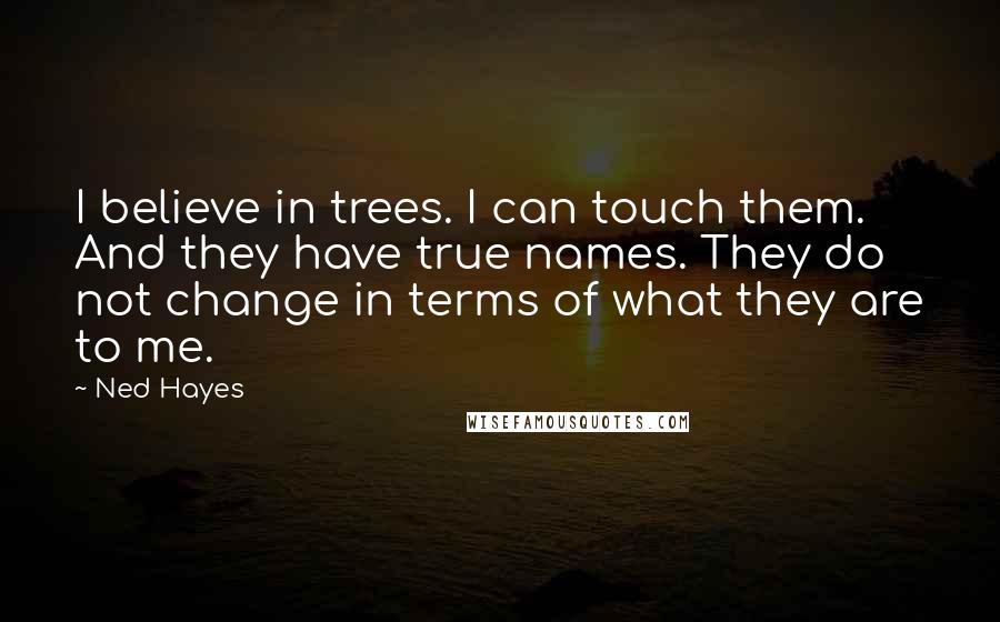 Ned Hayes Quotes: I believe in trees. I can touch them. And they have true names. They do not change in terms of what they are to me.