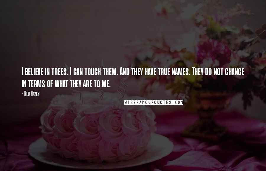 Ned Hayes Quotes: I believe in trees. I can touch them. And they have true names. They do not change in terms of what they are to me.