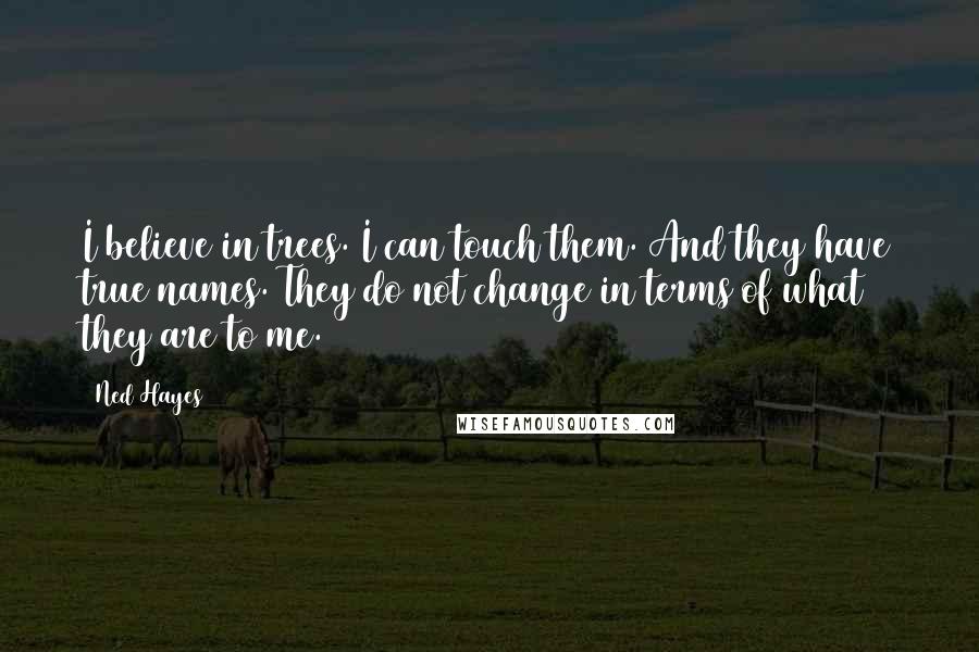 Ned Hayes Quotes: I believe in trees. I can touch them. And they have true names. They do not change in terms of what they are to me.