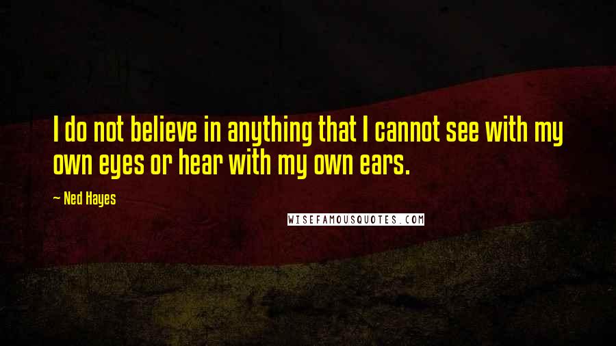 Ned Hayes Quotes: I do not believe in anything that I cannot see with my own eyes or hear with my own ears.