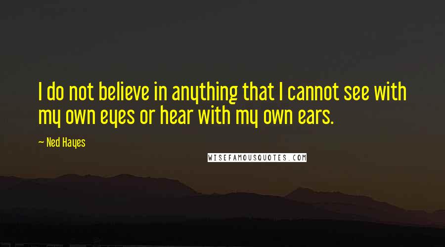 Ned Hayes Quotes: I do not believe in anything that I cannot see with my own eyes or hear with my own ears.