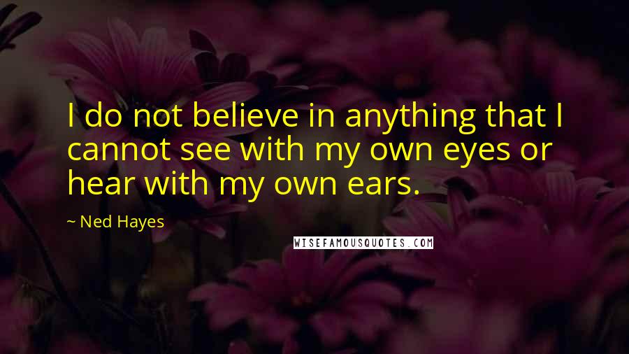 Ned Hayes Quotes: I do not believe in anything that I cannot see with my own eyes or hear with my own ears.