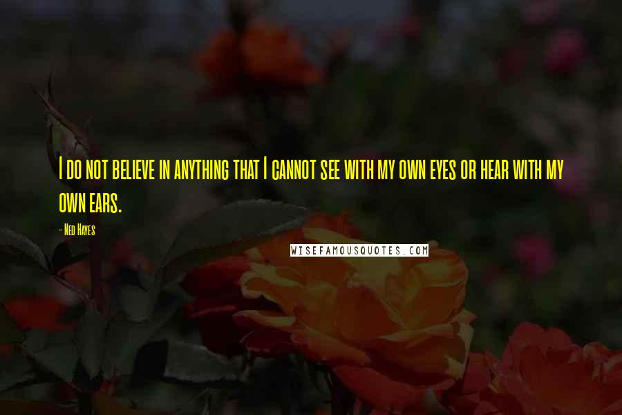 Ned Hayes Quotes: I do not believe in anything that I cannot see with my own eyes or hear with my own ears.