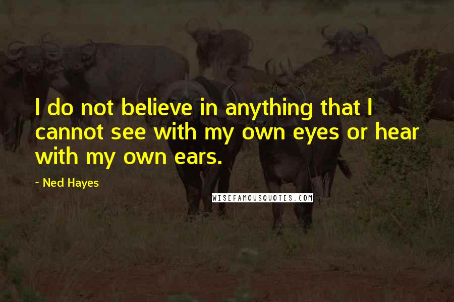 Ned Hayes Quotes: I do not believe in anything that I cannot see with my own eyes or hear with my own ears.