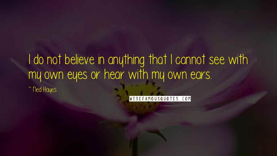 Ned Hayes Quotes: I do not believe in anything that I cannot see with my own eyes or hear with my own ears.
