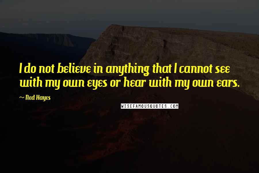 Ned Hayes Quotes: I do not believe in anything that I cannot see with my own eyes or hear with my own ears.