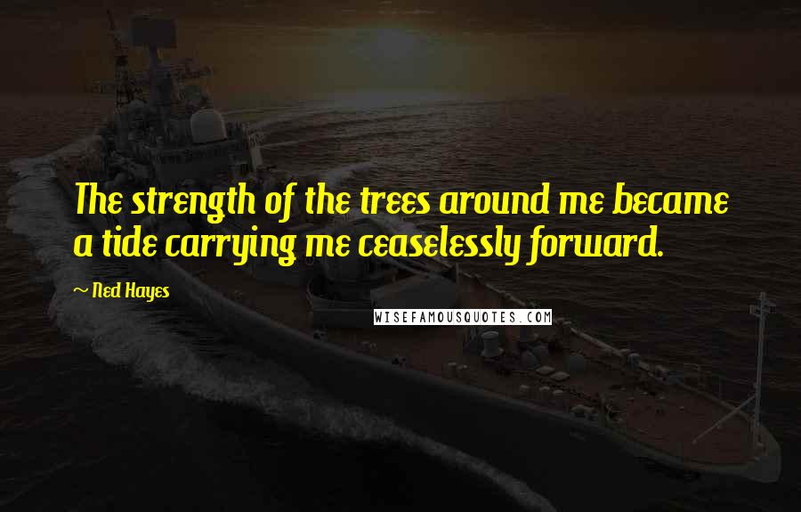 Ned Hayes Quotes: The strength of the trees around me became a tide carrying me ceaselessly forward.
