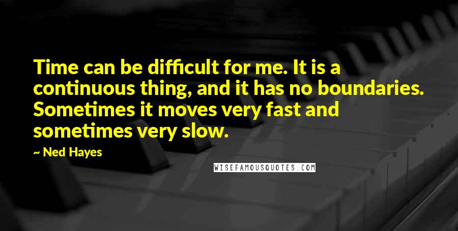 Ned Hayes Quotes: Time can be difficult for me. It is a continuous thing, and it has no boundaries. Sometimes it moves very fast and sometimes very slow.