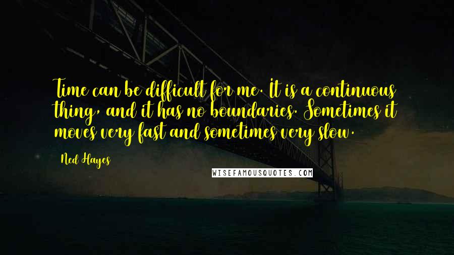 Ned Hayes Quotes: Time can be difficult for me. It is a continuous thing, and it has no boundaries. Sometimes it moves very fast and sometimes very slow.