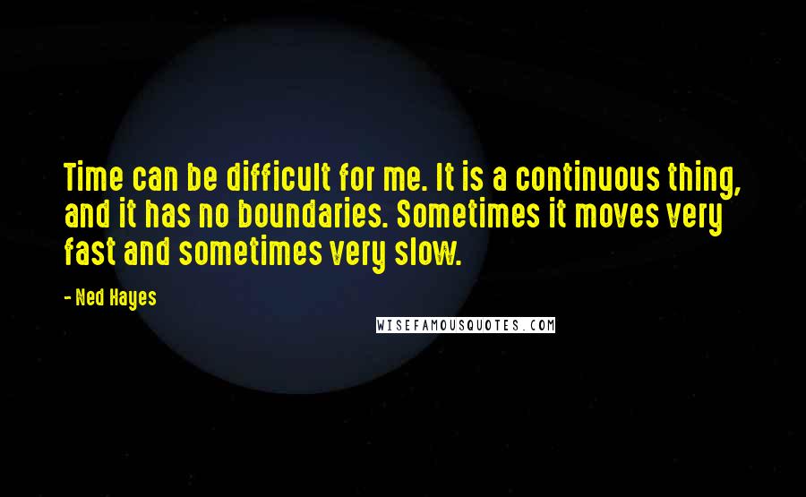 Ned Hayes Quotes: Time can be difficult for me. It is a continuous thing, and it has no boundaries. Sometimes it moves very fast and sometimes very slow.