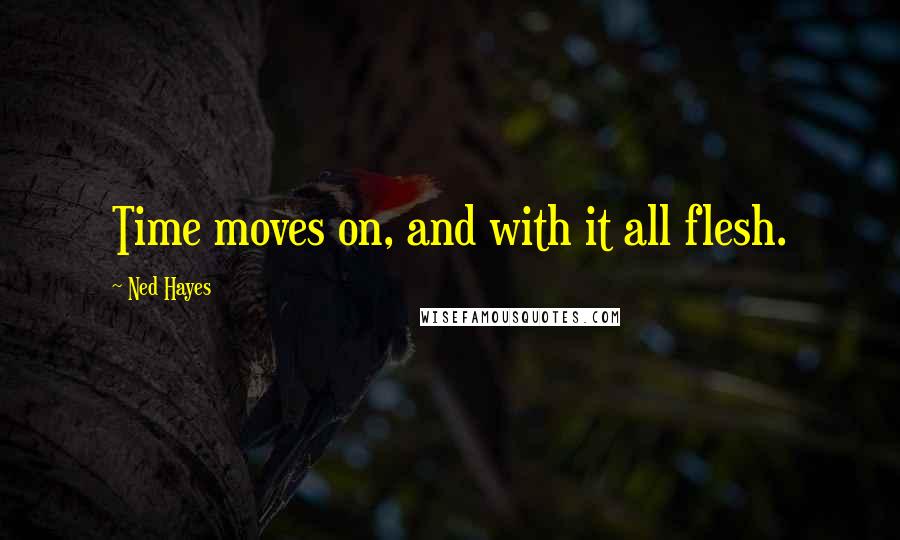 Ned Hayes Quotes: Time moves on, and with it all flesh.
