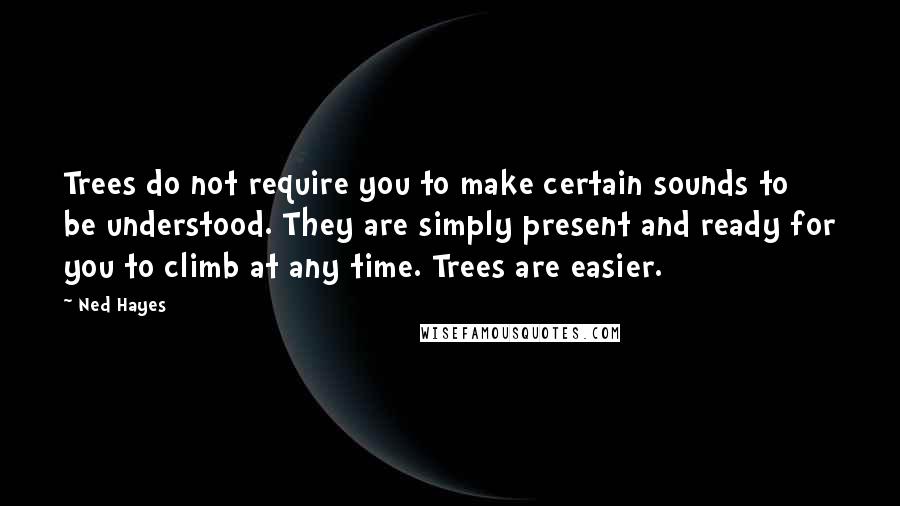 Ned Hayes Quotes: Trees do not require you to make certain sounds to be understood. They are simply present and ready for you to climb at any time. Trees are easier.