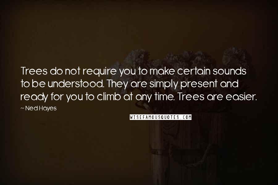 Ned Hayes Quotes: Trees do not require you to make certain sounds to be understood. They are simply present and ready for you to climb at any time. Trees are easier.