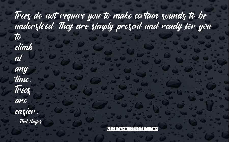 Ned Hayes Quotes: Trees do not require you to make certain sounds to be understood. They are simply present and ready for you to climb at any time. Trees are easier.