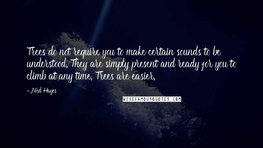 Ned Hayes Quotes: Trees do not require you to make certain sounds to be understood. They are simply present and ready for you to climb at any time. Trees are easier.