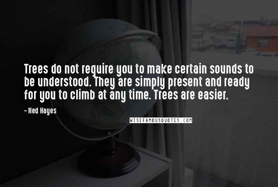 Ned Hayes Quotes: Trees do not require you to make certain sounds to be understood. They are simply present and ready for you to climb at any time. Trees are easier.