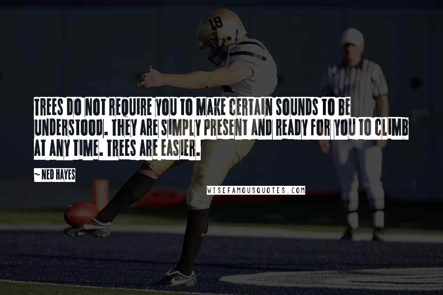 Ned Hayes Quotes: Trees do not require you to make certain sounds to be understood. They are simply present and ready for you to climb at any time. Trees are easier.