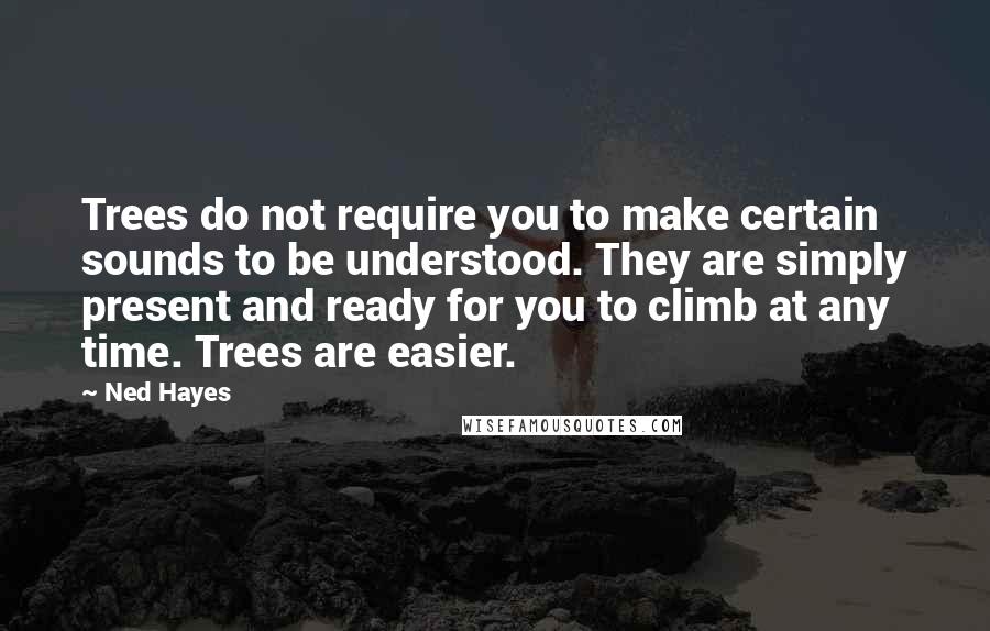 Ned Hayes Quotes: Trees do not require you to make certain sounds to be understood. They are simply present and ready for you to climb at any time. Trees are easier.