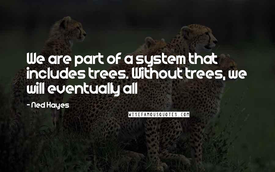 Ned Hayes Quotes: We are part of a system that includes trees. Without trees, we will eventually all