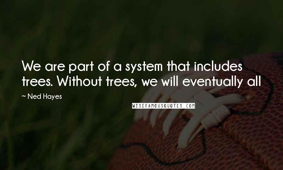 Ned Hayes Quotes: We are part of a system that includes trees. Without trees, we will eventually all