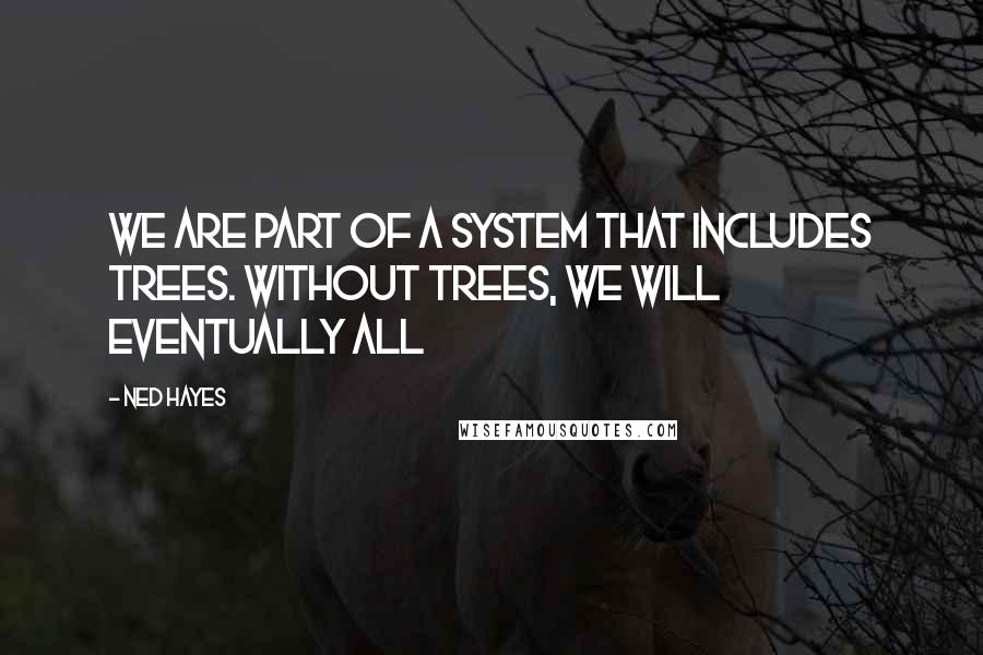 Ned Hayes Quotes: We are part of a system that includes trees. Without trees, we will eventually all