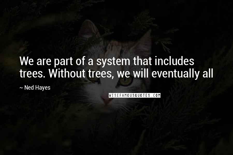 Ned Hayes Quotes: We are part of a system that includes trees. Without trees, we will eventually all