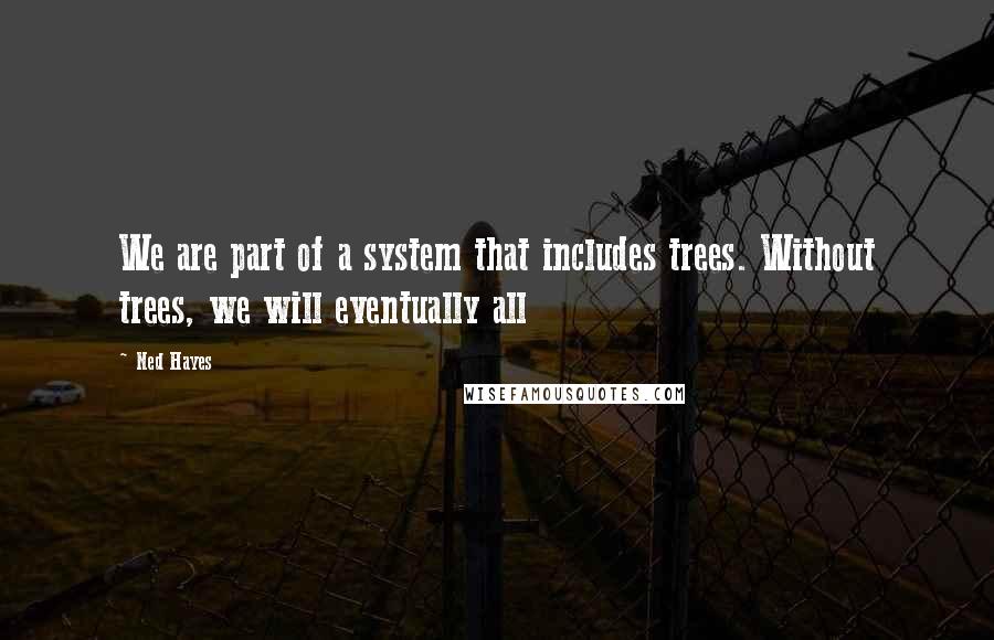 Ned Hayes Quotes: We are part of a system that includes trees. Without trees, we will eventually all