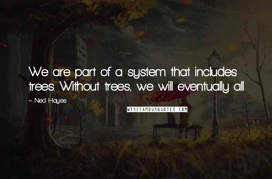 Ned Hayes Quotes: We are part of a system that includes trees. Without trees, we will eventually all