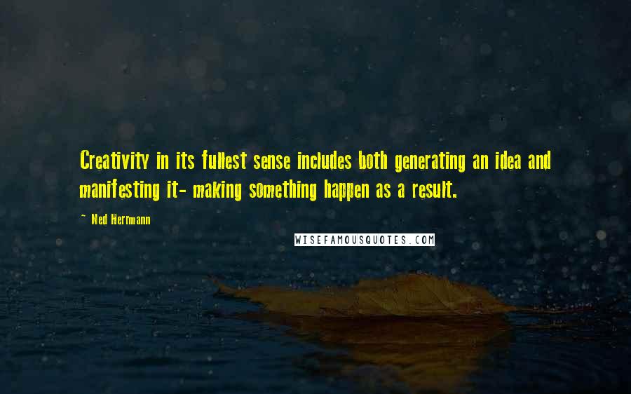 Ned Herrmann Quotes: Creativity in its fullest sense includes both generating an idea and manifesting it- making something happen as a result.