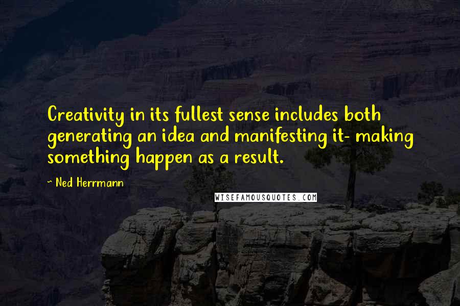 Ned Herrmann Quotes: Creativity in its fullest sense includes both generating an idea and manifesting it- making something happen as a result.