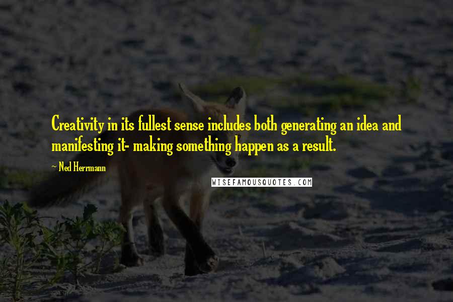 Ned Herrmann Quotes: Creativity in its fullest sense includes both generating an idea and manifesting it- making something happen as a result.