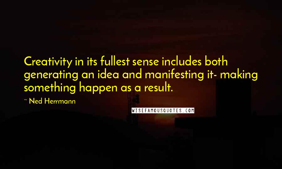 Ned Herrmann Quotes: Creativity in its fullest sense includes both generating an idea and manifesting it- making something happen as a result.