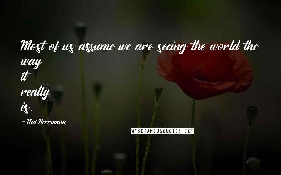 Ned Herrmann Quotes: Most of us assume we are seeing the world the way it really is.