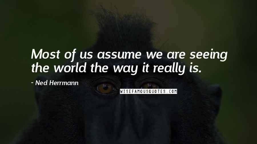 Ned Herrmann Quotes: Most of us assume we are seeing the world the way it really is.