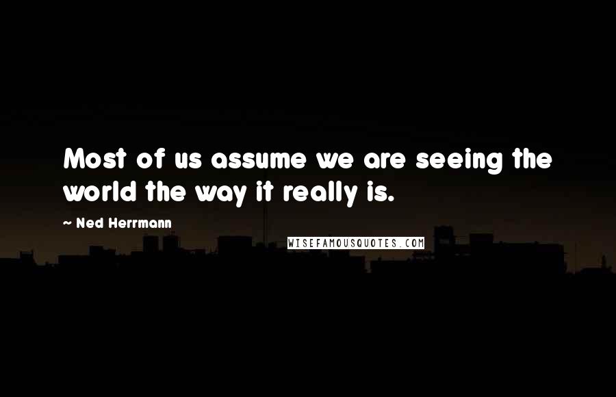 Ned Herrmann Quotes: Most of us assume we are seeing the world the way it really is.