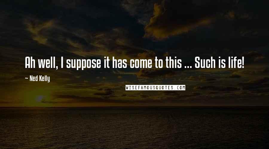 Ned Kelly Quotes: Ah well, I suppose it has come to this ... Such is life!