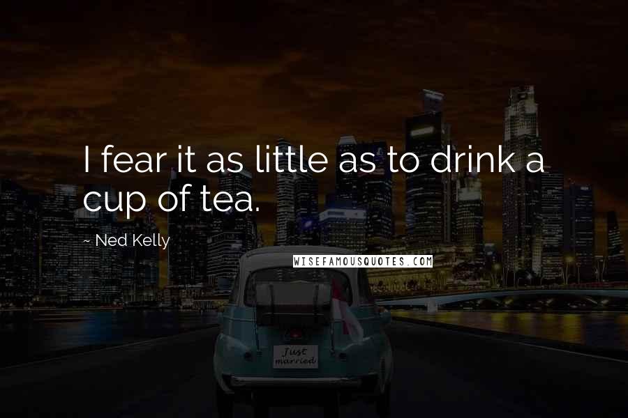 Ned Kelly Quotes: I fear it as little as to drink a cup of tea.
