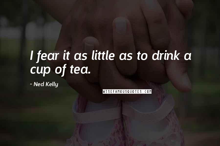 Ned Kelly Quotes: I fear it as little as to drink a cup of tea.