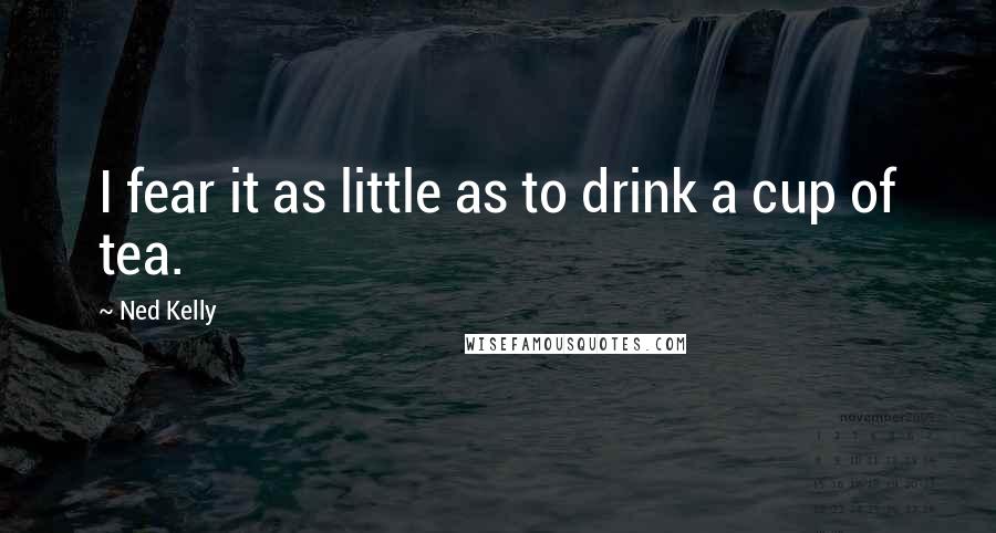 Ned Kelly Quotes: I fear it as little as to drink a cup of tea.