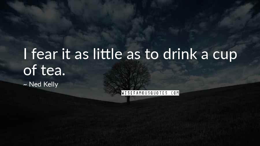 Ned Kelly Quotes: I fear it as little as to drink a cup of tea.