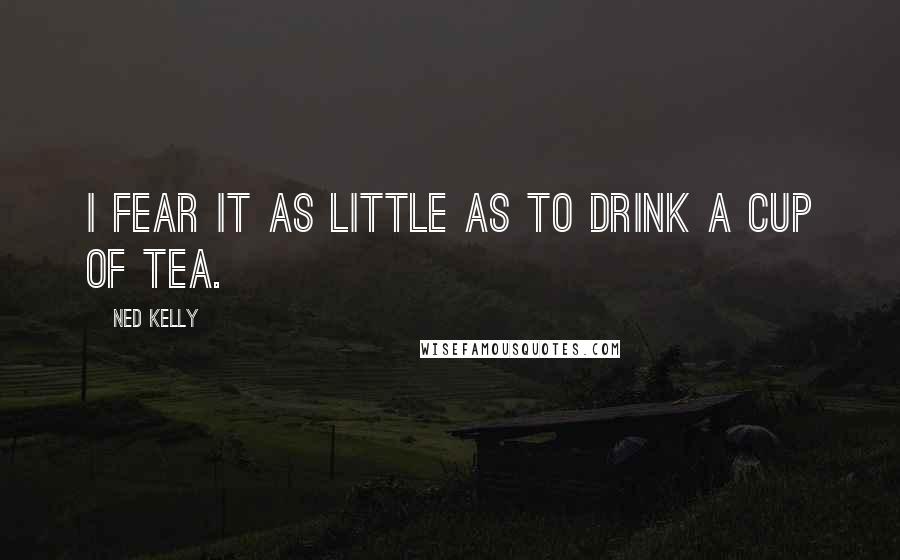 Ned Kelly Quotes: I fear it as little as to drink a cup of tea.