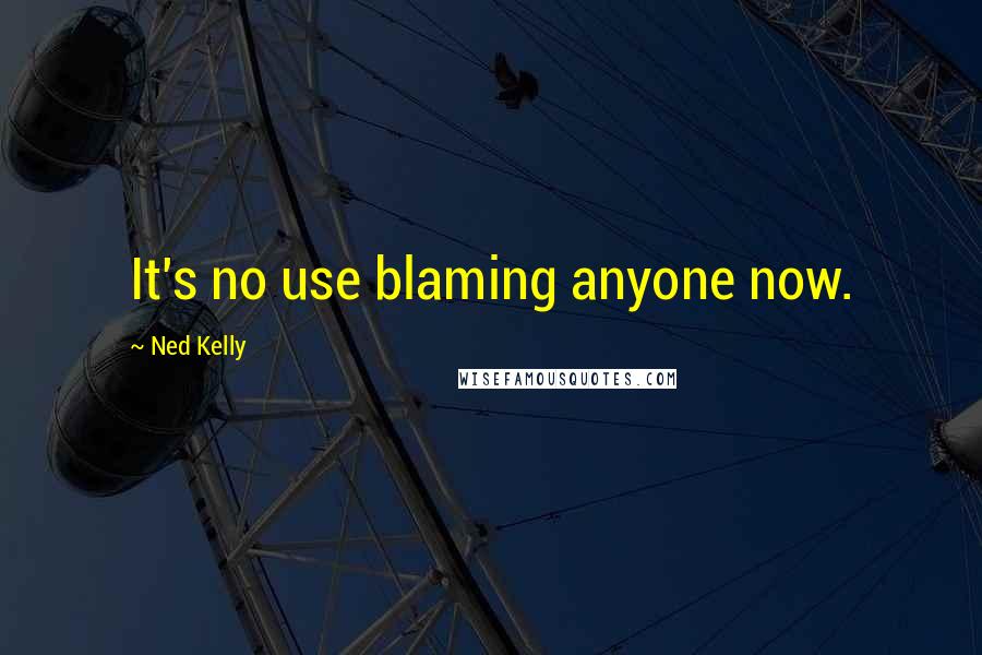 Ned Kelly Quotes: It's no use blaming anyone now.