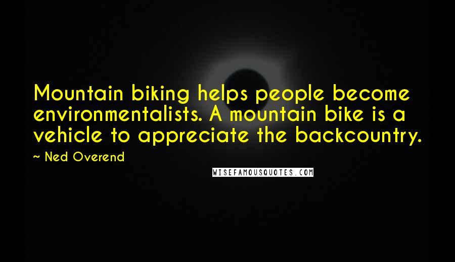Ned Overend Quotes: Mountain biking helps people become environmentalists. A mountain bike is a vehicle to appreciate the backcountry.
