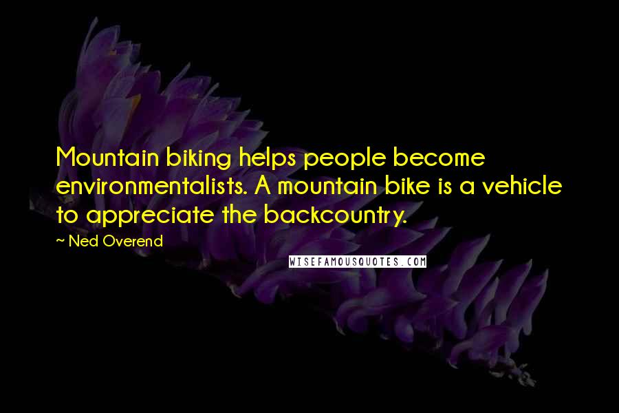 Ned Overend Quotes: Mountain biking helps people become environmentalists. A mountain bike is a vehicle to appreciate the backcountry.