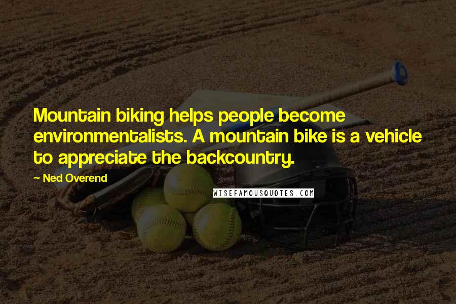 Ned Overend Quotes: Mountain biking helps people become environmentalists. A mountain bike is a vehicle to appreciate the backcountry.