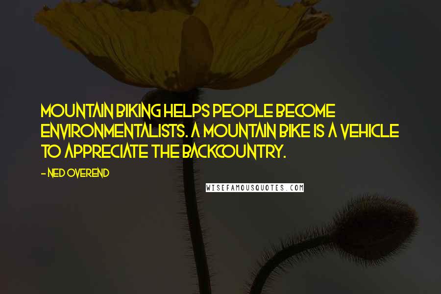 Ned Overend Quotes: Mountain biking helps people become environmentalists. A mountain bike is a vehicle to appreciate the backcountry.