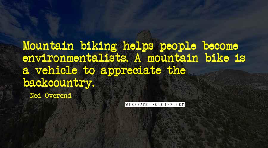 Ned Overend Quotes: Mountain biking helps people become environmentalists. A mountain bike is a vehicle to appreciate the backcountry.