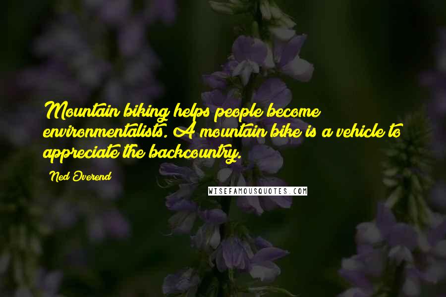 Ned Overend Quotes: Mountain biking helps people become environmentalists. A mountain bike is a vehicle to appreciate the backcountry.